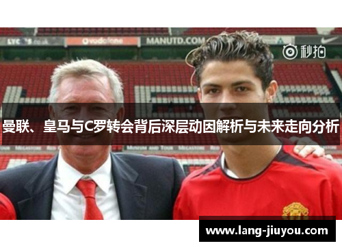 曼联、皇马与C罗转会背后深层动因解析与未来走向分析 曼联、皇马与C罗转会背后深层动因解析与未来走向分析