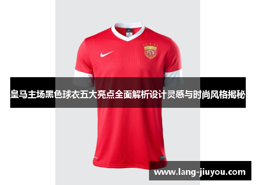 皇马主场黑色球衣五大亮点全面解析设计灵感与时尚风格揭秘 皇马主场黑色球衣五大亮点全面解析设计灵感与时尚风格揭秘
