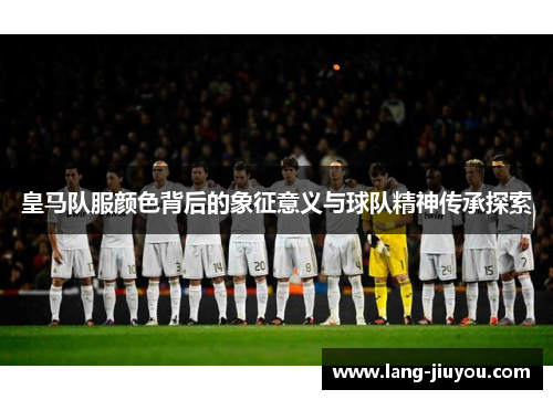 皇马队服颜色背后的象征意义与球队精神传承探索 皇马队服颜色背后的象征意义与球队精神传承探索