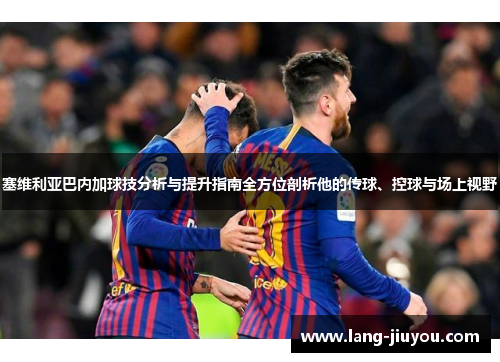 塞维利亚巴内加球技分析与提升指南全方位剖析他的传球、控球与场上视野 塞维利亚巴内加球技分析与提升指南全方位剖析他的传球、控球与场上视野