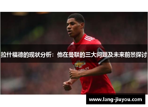 拉什福德的现状分析:他在曼联的三大问题及未来前景探讨 拉什福德的现状分析:他在曼联的三大问题及未来前景探讨