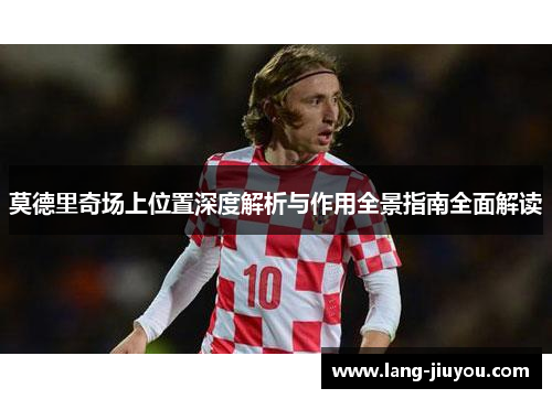 莫德里奇场上位置深度解析与作用全景指南全面解读 莫德里奇场上位置深度解析与作用全景指南全面解读