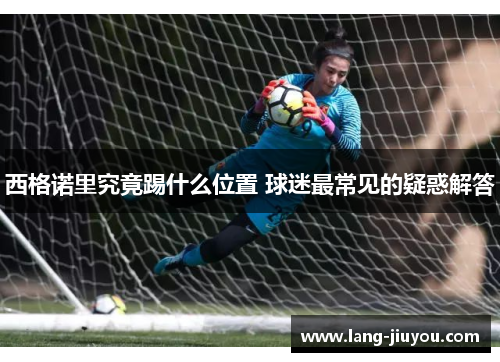 西格诺里究竟踢什么位置 球迷最常见的疑惑解答 西格诺里究竟踢什么位置 球迷最常见的疑惑解答