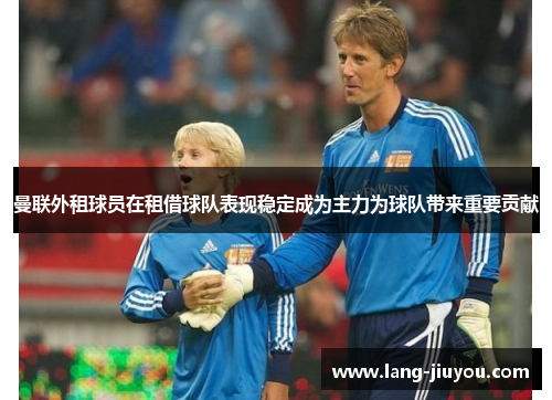 曼联外租球员在租借球队表现稳定成为主力为球队带来重要贡献