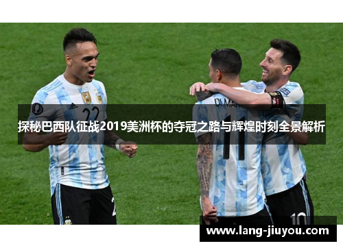 探秘巴西队征战2019美洲杯的夺冠之路与辉煌时刻全景解析 探秘巴西队征战2019美洲杯的夺冠之路与辉煌时刻全景解析