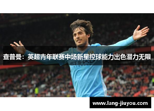 查普曼:英超青年联赛中场新星控球能力出色潜力无限 查普曼:英超青年联赛中场新星控球能力出色潜力无限