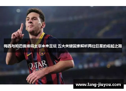 梅西与姆巴佩谁将主宰未来足坛 五大关键因素解析两位巨星的崛起之路 梅西与姆巴佩谁将主宰未来足坛 五大关键因素解析两位巨星的崛起之路