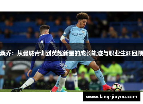 桑乔:从曼城青训到英超新星的成长轨迹与职业生涯回顾 桑乔:从曼城青训到英超新星的成长轨迹与职业生涯回顾