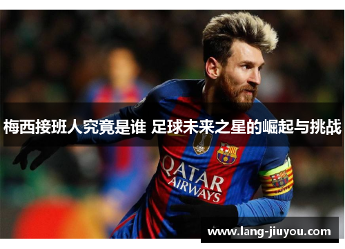 梅西接班人究竟是谁 足球未来之星的崛起与挑战 梅西接班人究竟是谁 足球未来之星的崛起与挑战