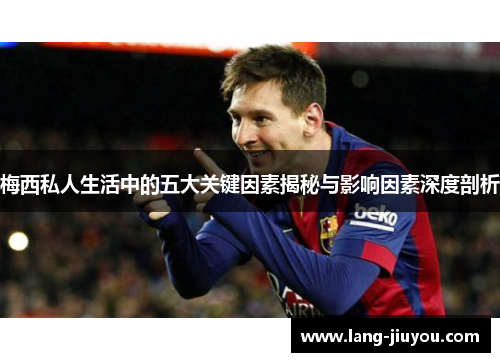 梅西私人生活中的五大关键因素揭秘与影响因素深度剖析