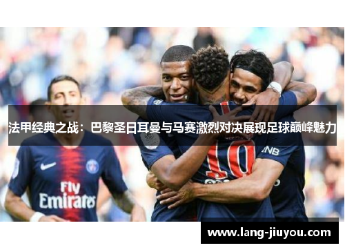 法甲经典之战:巴黎圣日耳曼与马赛激烈对决展现足球巅峰魅力 法甲经典之战:巴黎圣日耳曼与马赛激烈对决展现足球巅峰魅力