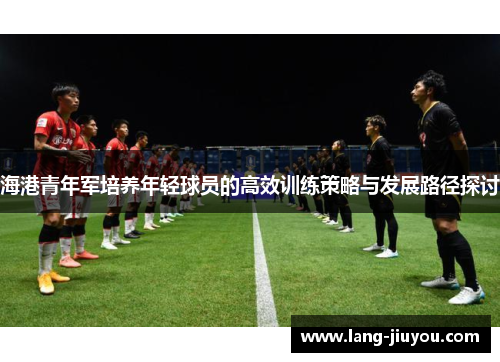 海港青年军培养年轻球员的高效训练策略与发展路径探讨