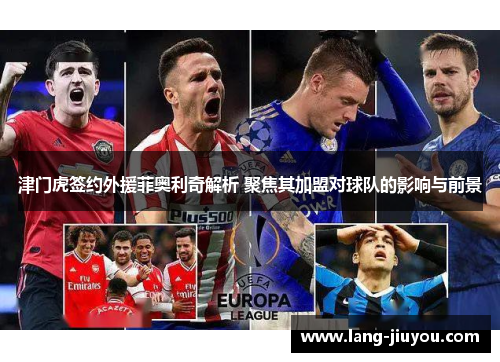 津门虎签约外援菲奥利奇解析 聚焦其加盟对球队的影响与前景 津门虎签约外援菲奥利奇解析 聚焦其加盟对球队的影响与前景