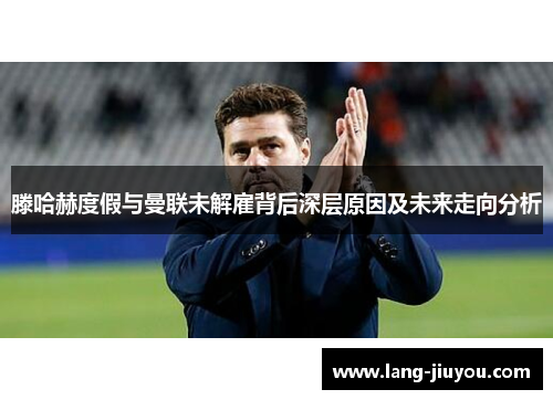 滕哈赫度假与曼联未解雇背后深层原因及未来走向分析 滕哈赫度假与曼联未解雇背后深层原因及未来走向分析