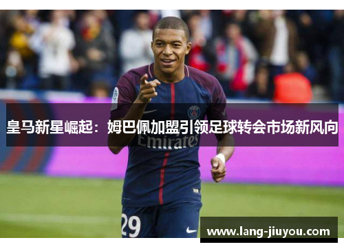 皇马新星崛起:姆巴佩加盟引领足球转会市场新风向 皇马新星崛起:姆巴佩加盟引领足球转会市场新风向