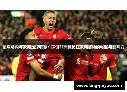 聚焦马内与欧洲足球联赛：探讨非洲球员在欧洲赛场的崛起与影响力