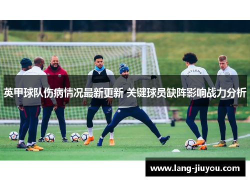 英甲球队伤病情况最新更新 关键球员缺阵影响战力分析 英甲球队伤病情况最新更新 关键球员缺阵影响战力分析