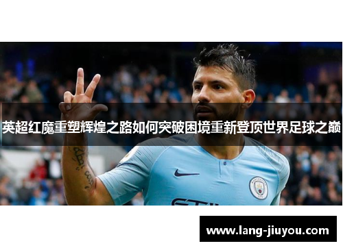 英超红魔重塑辉煌之路如何突破困境重新登顶世界足球之巅 英超红魔重塑辉煌之路如何突破困境重新登顶世界足球之巅