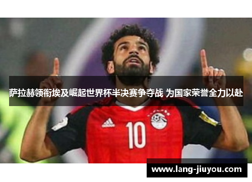 萨拉赫领衔埃及崛起世界杯半决赛争夺战 为国家荣誉全力以赴 萨拉赫领衔埃及崛起世界杯半决赛争夺战 为国家荣誉全力以赴
