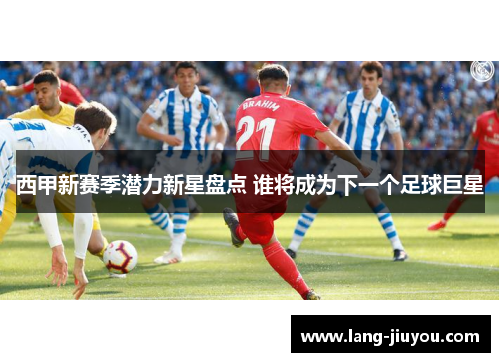 西甲新赛季潜力新星盘点 谁将成为下一个足球巨星
