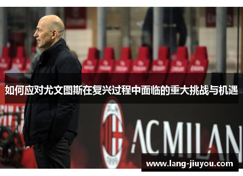 如何应对尤文图斯在复兴过程中面临的重大挑战与机遇