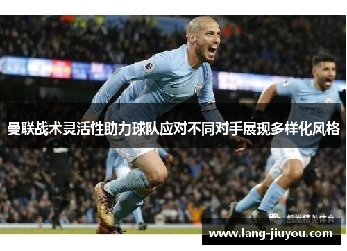 曼联战术灵活性助力球队应对不同对手展现多样化风格 曼联战术灵活性助力球队应对不同对手展现多样化风格