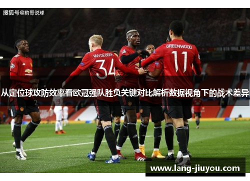 从定位球攻防效率看欧冠强队胜负关键对比解析数据视角下的战术差异