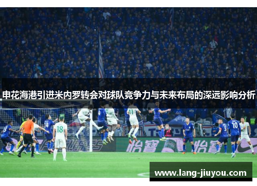 申花海港引进米内罗转会对球队竞争力与未来布局的深远影响分析