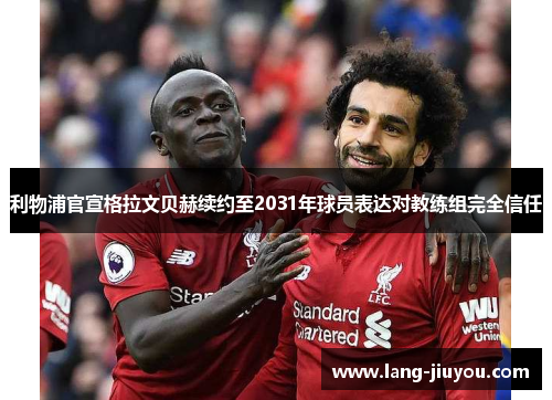 利物浦官宣格拉文贝赫续约至2031年球员表达对教练组完全信任 利物浦官宣格拉文贝赫续约至2031年球员表达对教练组完全信任