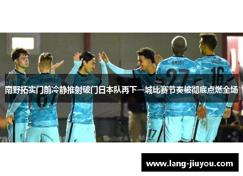 南野拓实门前冷静推射破门日本队再下一城比赛节奏被彻底点燃全场