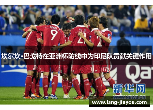 埃尔坎·巴戈特在亚洲杯防线中为印尼队贡献关键作用