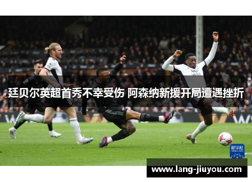 廷贝尔英超首秀不幸受伤 阿森纳新援开局遭遇挫折
