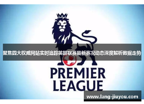 聚焦四大权威网站实时追踪英超联赛最新赛况动态深度解析数据走势