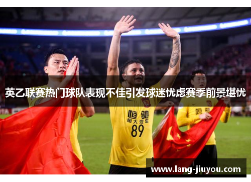 英乙联赛热门球队表现不佳引发球迷忧虑赛季前景堪忧