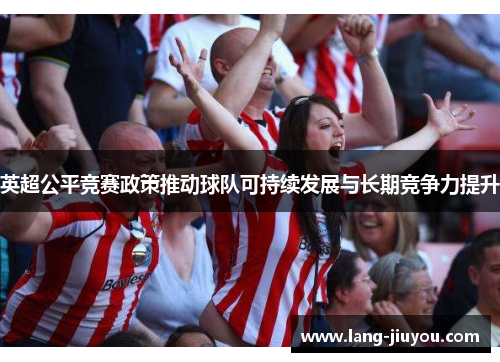 英超公平竞赛政策推动球队可持续发展与长期竞争力提升 英超公平竞赛政策推动球队可持续发展与长期竞争力提升