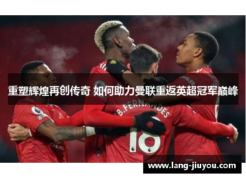 重塑辉煌再创传奇 如何助力曼联重返英超冠军巅峰 重塑辉煌再创传奇 如何助力曼联重返英超冠军巅峰