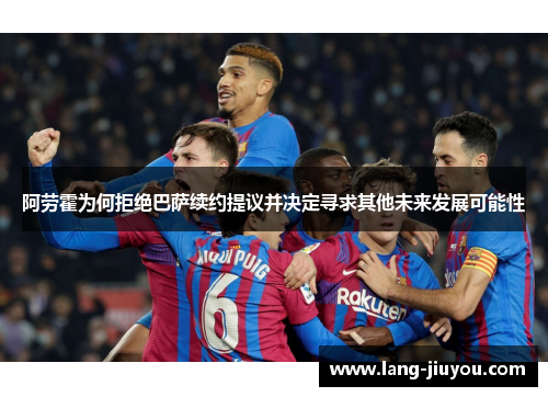 阿劳霍为何拒绝巴萨续约提议并决定寻求其他未来发展可能性 阿劳霍为何拒绝巴萨续约提议并决定寻求其他未来发展可能性