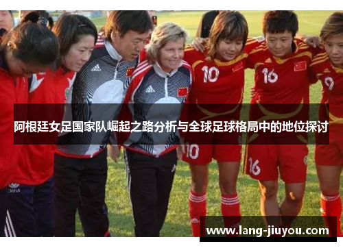 阿根廷女足国家队崛起之路分析与全球足球格局中的地位探讨 阿根廷女足国家队崛起之路分析与全球足球格局中的地位探讨