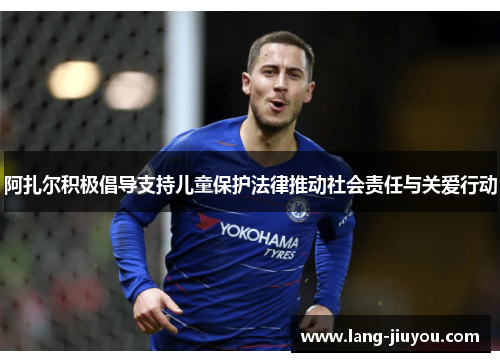 阿扎尔积极倡导支持儿童保护法律推动社会责任与关爱行动