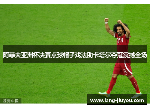 阿菲夫亚洲杯决赛点球帽子戏法助卡塔尔夺冠震撼全场