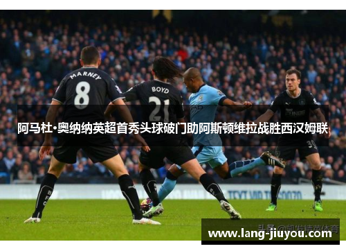 阿马杜·奥纳纳英超首秀头球破门助阿斯顿维拉战胜西汉姆联 阿马杜·奥纳纳英超首秀头球破门助阿斯顿维拉战胜西汉姆联