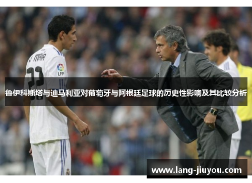 鲁伊科斯塔与迪马利亚对葡萄牙与阿根廷足球的历史性影响及其比较分析