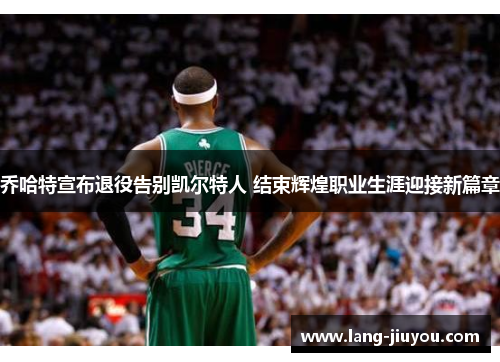 乔哈特宣布退役告别凯尔特人 结束辉煌职业生涯迎接新篇章 乔哈特宣布退役告别凯尔特人 结束辉煌职业生涯迎接新篇章